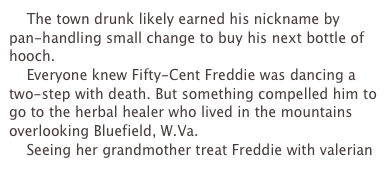     The town drunk likely earned his nickname by pan-handling small change to buy his next bottle of hooch.    Everyone knew Fifty-Cent Freddie was dancing a two-step with death. But something compelled him to go to the herbal healer who lived in the mountains overlooking Bluefield, W.Va.    Seeing her grandmother treat Freddie with valerian 